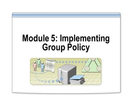 Module 5: Implementing Group Policy
