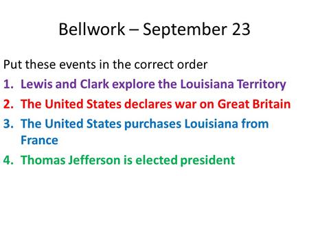 Bellwork – September 23 Put these events in the correct order 1.Lewis and Clark explore the Louisiana Territory 2.The United States declares war on Great.