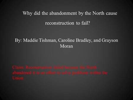 Why did the abandonment by the North cause reconstruction to fail? By: Maddie Tishman, Caroline Bradley, and Grayson Moran Claim: Reconstruction failed.