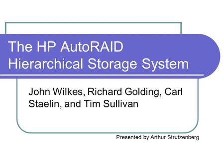 The HP AutoRAID Hierarchical Storage System John Wilkes, Richard Golding, Carl Staelin, and Tim Sullivan Presented by Arthur Strutzenberg.
