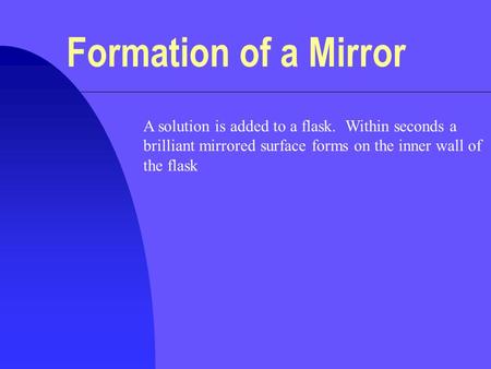 Formation of a Mirror A solution is added to a flask. Within seconds a brilliant mirrored surface forms on the inner wall of the flask.