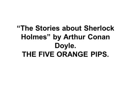 “The Stories about Sherlock Holmes” by Arthur Conan Doyle. THE FIVE ORANGE PIPS.