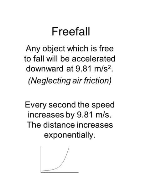 Freefall Any object which is free to fall will be accelerated downward at 9.81 m/s 2. (Neglecting air friction) Every second the speed increases by 9.81.
