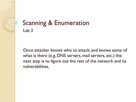 Scanning & Enumeration Lab 3 Once attacker knows who to attack, and knows some of what is there (e.g. DNS servers, mail servers, etc.) the next step is.