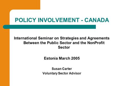 POLICY INVOLVEMENT - CANADA International Seminar on Strategies and Agreements Between the Public Sector and the NonProfit Sector Estonia March 2005 Susan.