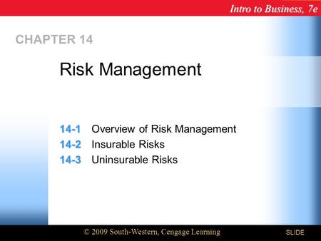 Intro to Business, 7e © 2009 South-Western, Cengage Learning SLIDE CHAPTER 14 14-1 14-1Overview of Risk Management 14-2 14-2Insurable Risks 14-3 14-3Uninsurable.