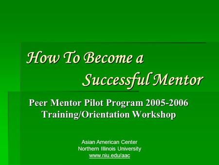 How To Become a Successful Mentor Peer Mentor Pilot Program 2005-2006 Training/Orientation Workshop Asian American Center Northern Illinois University.