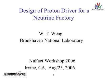 1 Design of Proton Driver for a Neutrino Factory W. T. Weng Brookhaven National Laboratory NuFact Workshop 2006 Irvine, CA, Aug/25, 2006.