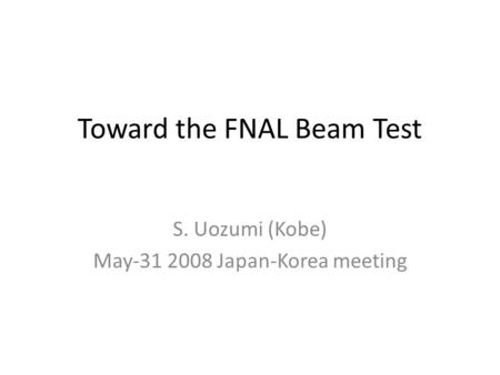 Toward the FNAL Beam Test S. Uozumi (Kobe) May-31 2008 Japan-Korea meeting.