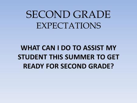 SECOND GRADE EXPECTATIONS WHAT CAN I DO TO ASSIST MY STUDENT THIS SUMMER TO GET READY FOR SECOND GRADE?