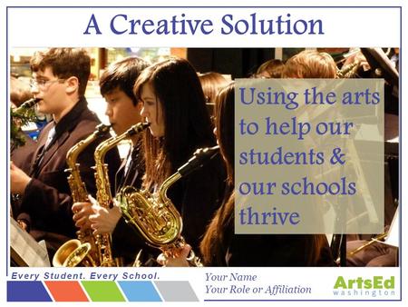 Every Student. Every School. smARTS begins with you: Becoming an arts advocate Using the arts to help our students & our schools thrive A Creative Solution.