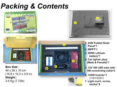 Packing & Contents Box Size : 40 x 26 x 10 cm (15.8 x 10.2 x 3.9 in) Weight : 3.5 Kg (7.72lb)       6. 100W Inverter*1 (110V/220V) 7. Light ouch,