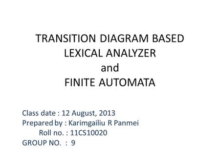 TRANSITION DIAGRAM BASED LEXICAL ANALYZER and FINITE AUTOMATA Class date : 12 August, 2013 Prepared by : Karimgailiu R Panmei Roll no. : 11CS10020 GROUP.