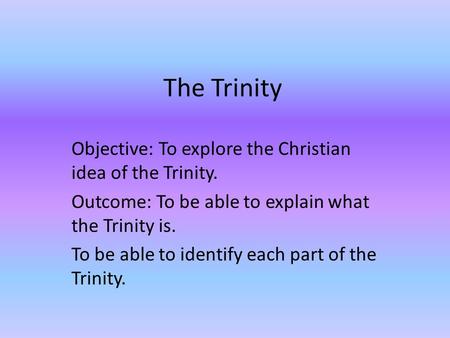 The Trinity Objective: To explore the Christian idea of the Trinity. Outcome: To be able to explain what the Trinity is. To be able to identify each part.