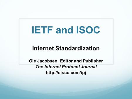 IETF and ISOC Internet Standardization Ole Jacobsen, Editor and Publisher The Internet Protocol Journal