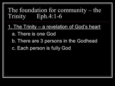 The foundation for community – the Trinity Eph.4:1-6 1. The Trinity – a revelation of God’s heart a. There is one God b. There are 3 persons in the Godhead.