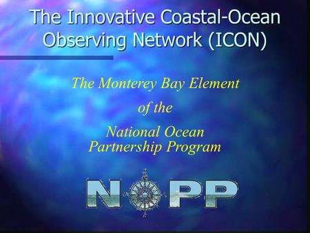 The Innovative Coastal-Ocean Observing Network (ICON) The Monterey Bay Element of the National Ocean Partnership Program.