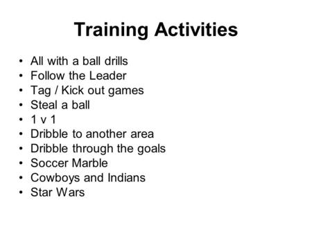 Training Activities All with a ball drills Follow the Leader Tag / Kick out games Steal a ball 1 v 1 Dribble to another area Dribble through the goals.
