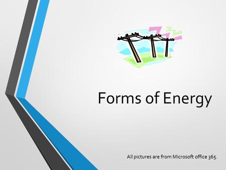 Forms of Energy All pictures are from Microsoft office 365.