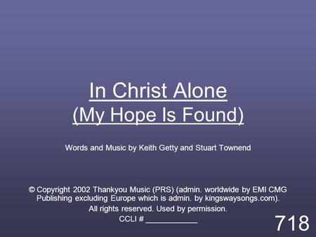 In Christ Alone (My Hope Is Found) Words and Music by Keith Getty and Stuart Townend © Copyright 2002 Thankyou Music (PRS) (admin. worldwide by EMI CMG.