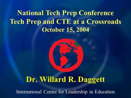 International Center for Leadership in Education Dr. Willard R. Daggett National Tech Prep Conference Tech Prep and CTE at a Crossroads October 15, 2004.