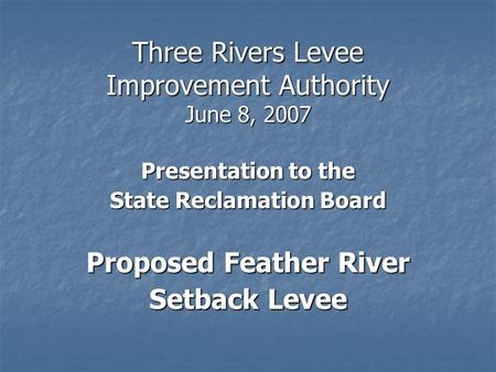 Three Rivers Levee Improvement Authority June 8, 2007 Presentation to the State Reclamation Board Proposed Feather River Setback Levee.