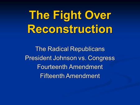 The Fight Over Reconstruction The Radical Republicans President Johnson vs. Congress Fourteenth Amendment Fifteenth Amendment.