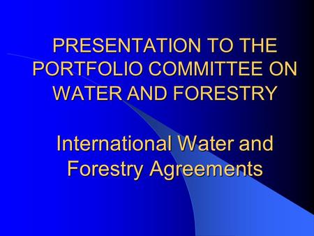 PRESENTATION TO THE PORTFOLIO COMMITTEE ON WATER AND FORESTRY International Water and Forestry Agreements.