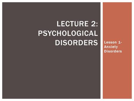 Lesson 1- Anxiety Disorders LECTURE 2: PSYCHOLOGICAL DISORDERS.