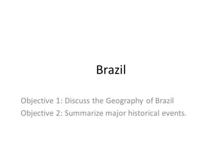 Brazil Objective 1: Discuss the Geography of Brazil Objective 2: Summarize major historical events.