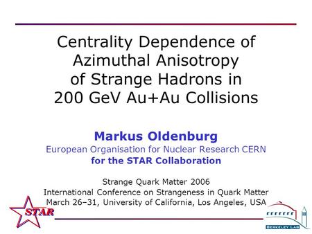 M. Oldenburg Strange Quark Matter 2006 — March 26–31, Los Angeles, California 1 Centrality Dependence of Azimuthal Anisotropy of Strange Hadrons in 200.
