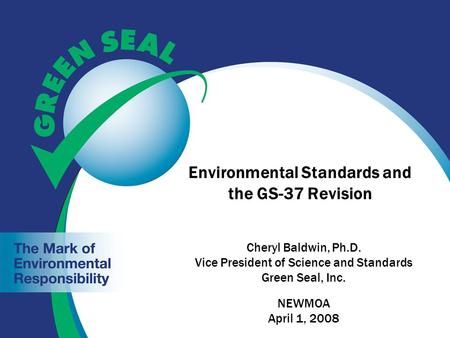 Environmental Standards and the GS-37 Revision Cheryl Baldwin, Ph.D. Vice President of Science and Standards Green Seal, Inc. NEWMOA April 1, 2008.