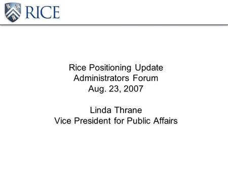 Rice Positioning Update Administrators Forum Aug. 23, 2007 Linda Thrane Vice President for Public Affairs.