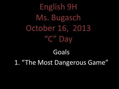 English 9H Ms. Bugasch October 16, 2013 “C” Day Goals 1. “The Most Dangerous Game”
