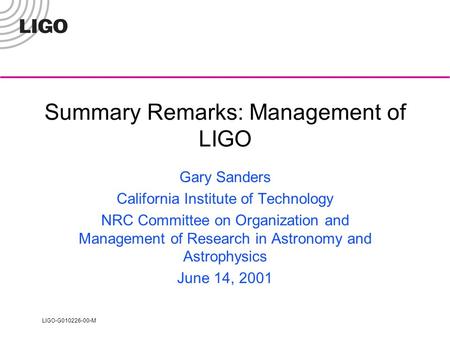 LIGO-G010226-00-M Summary Remarks: Management of LIGO Gary Sanders California Institute of Technology NRC Committee on Organization and Management of Research.