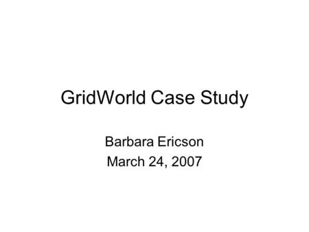 GridWorld Case Study Barbara Ericson March 24, 2007.