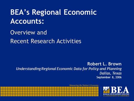 BEA’s Regional Economic Accounts: Overview and Recent Research Activities Robert L. Brown Understanding Regional Economic Data for Policy and Planning.