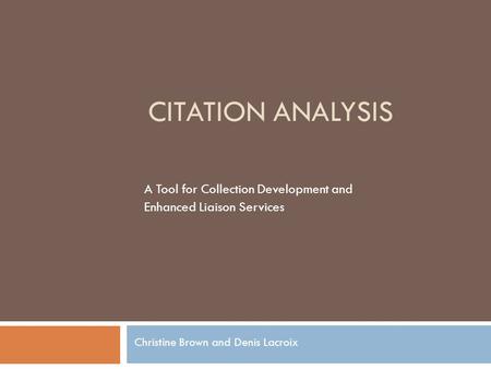 CITATION ANALYSIS A Tool for Collection Development and Enhanced Liaison Services Christine Brown and Denis Lacroix.