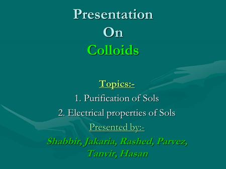 Presentation On Colloids Topics:- 1. Purification of Sols 2. Electrical properties of Sols Presented by:- Shabbir, Jakaria, Rashed, Parvez, Tanvir, Hasan.