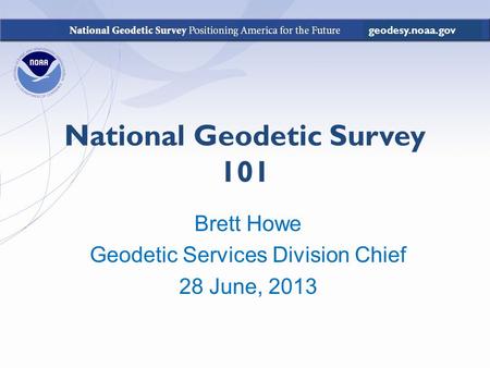 National Geodetic Survey 101 Brett Howe Geodetic Services Division Chief 28 June, 2013 geodesy.noaa.gov.