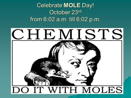Celebrate MOLE Day! October 23 rd from 6:02 a.m. till 6:02 p.m.