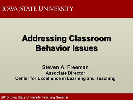 2010 Iowa State University Teaching Seminar Addressing Classroom Behavior Issues Steven A. Freeman Associate Director Center for Excellence in Learning.