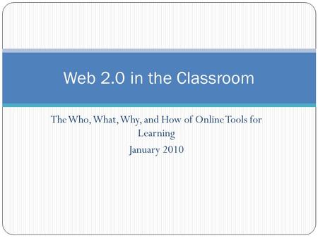 The Who, What, Why, and How of Online Tools for Learning January 2010 Web 2.0 in the Classroom.