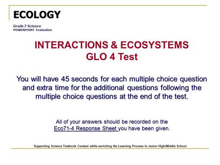 ECOLOGY Grade 7 Science POWERPOINT Evaluation INTERACTIONS & ECOSYSTEMS GLO 4 Test You will have 45 seconds for each multiple choice question and extra.