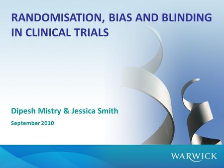 RANDOMISATION, BIAS AND BLINDING IN CLINICAL TRIALS Dipesh Mistry & Jessica Smith September 2010.