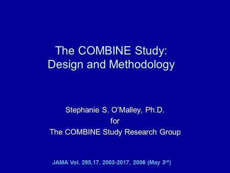 The COMBINE Study: Design and Methodology Stephanie S. O’Malley, Ph.D. for The COMBINE Study Research Group JAMA Vol. 295,17. 2003-2017, 2006 (May 3 rd.