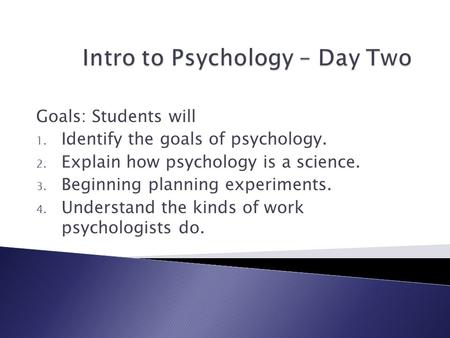 Goals: Students will 1. Identify the goals of psychology. 2. Explain how psychology is a science. 3. Beginning planning experiments. 4. Understand the.
