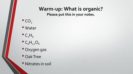 Warm-up: What is organic? Please put this in your notes. CO 2 Water C 2 H 6 C 6 H 12 O 6 Oxygen gas Oak Tree Nitrates in soil.