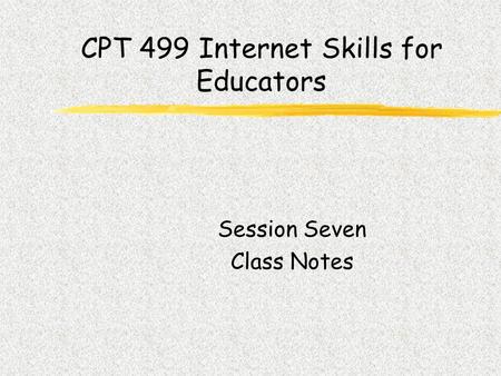 CPT 499 Internet Skills for Educators Session Seven Class Notes.