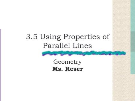 3.5 Using Properties of Parallel Lines Geometry Ms. Reser.